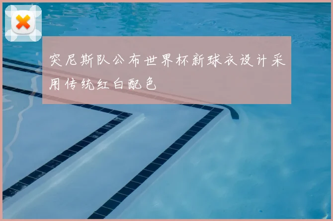 突尼斯队公布世界杯新球衣设计采用传统红白配色