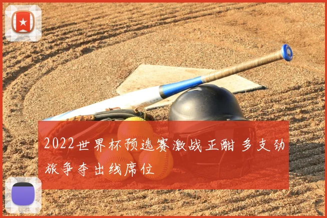 2022世界杯预选赛激战正酣 多支劲旅争夺出线席位