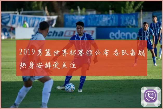 2019男篮世界杯赛程公布 各队备战热身安排受关注