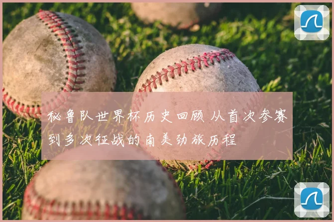 秘鲁队世界杯历史回顾 从首次参赛到多次征战的南美劲旅历程