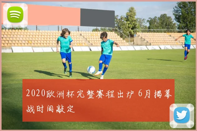 2020欧洲杯完整赛程出炉 6月揭幕战时间敲定