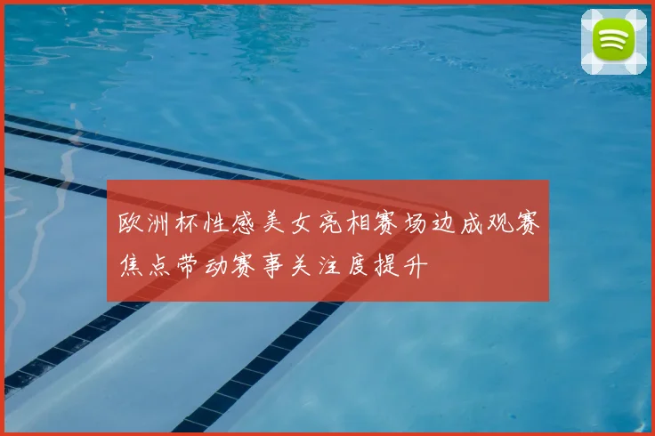 欧洲杯性感美女亮相赛场边成观赛焦点带动赛事关注度提升