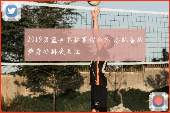 2019男篮世界杯赛程公布 各队备战热身安排受关注