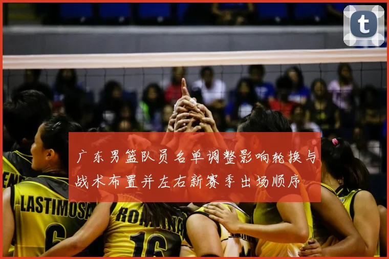 广东男篮队员名单调整影响轮换与战术布置并左右新赛季出场顺序
