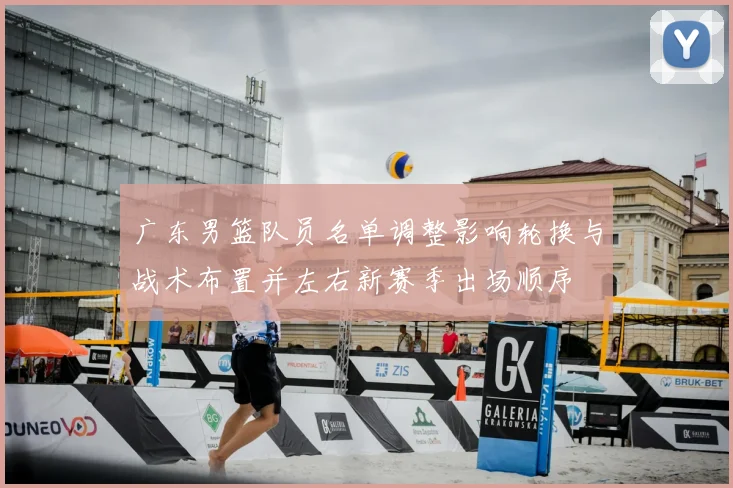 广东男篮队员名单调整影响轮换与战术布置并左右新赛季出场顺序