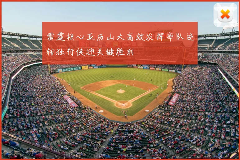 雷霆核心亚历山大高效发挥率队逆转独行侠迎关键胜利