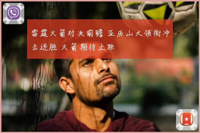 雷霆火箭对决前瞻 亚历山大领衔冲击连胜 火箭期待止跌