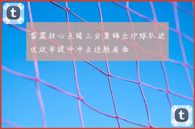 雷霆核心点睛三分集锦出炉球队进攻效率提升冲击连胜局面