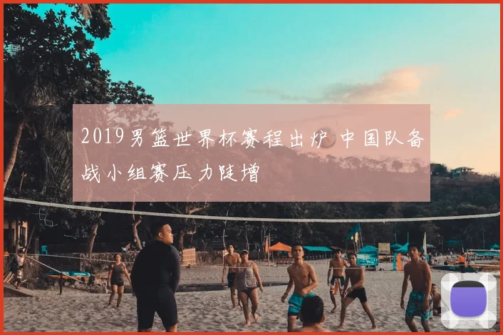 2019男篮世界杯赛程出炉 中国队备战小组赛压力陡增