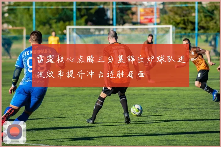 雷霆核心点睛三分集锦出炉球队进攻效率提升冲击连胜局面