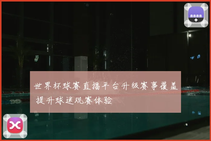 世界杯球赛直播平台升级赛事覆盖 提升球迷观赛体验