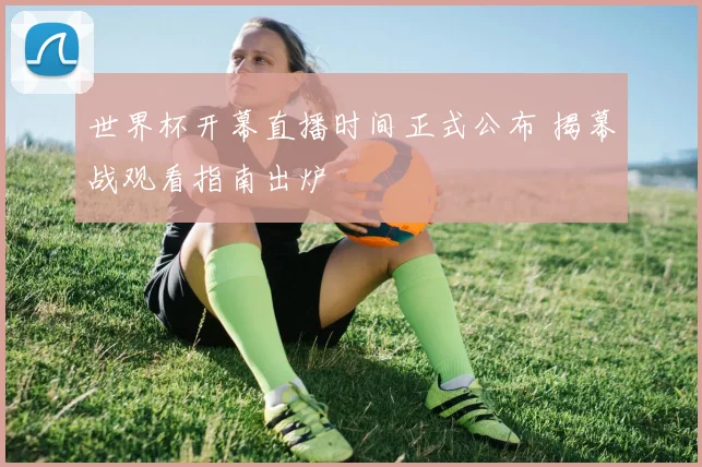 世界杯开幕直播时间正式公布 揭幕战观看指南出炉
