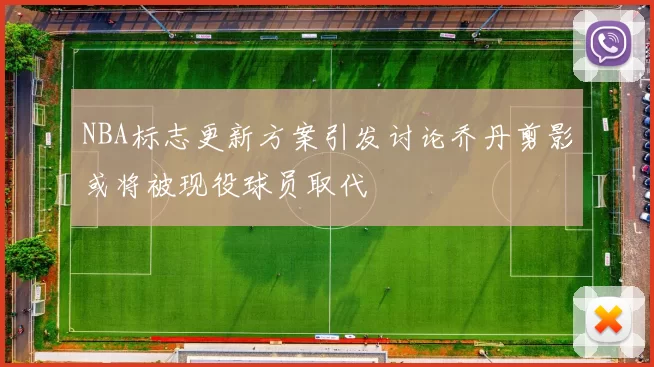 NBA标志更新方案引发讨论乔丹剪影或将被现役球员取代