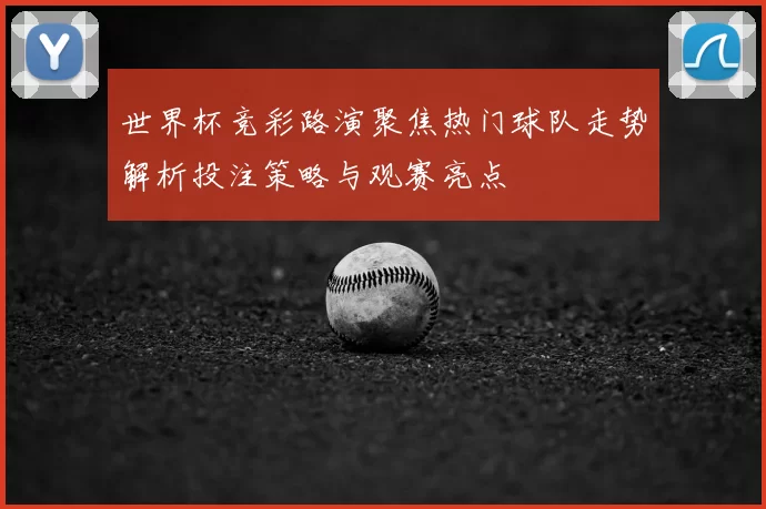 世界杯竞彩路演聚焦热门球队走势解析投注策略与观赛亮点