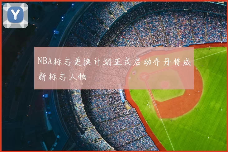 NBA标志更换计划正式启动乔丹将成新标志人物