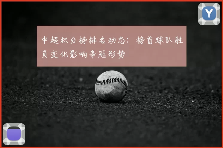 中超积分榜排名动态:榜首球队胜负变化影响争冠形势