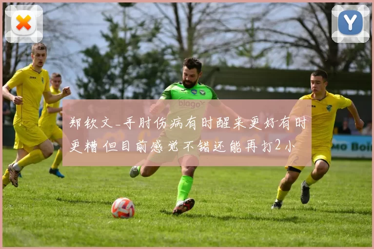 郑钦文_手肘伤病有时醒来更好有时更糟 但目前感觉不错还能再打2小时