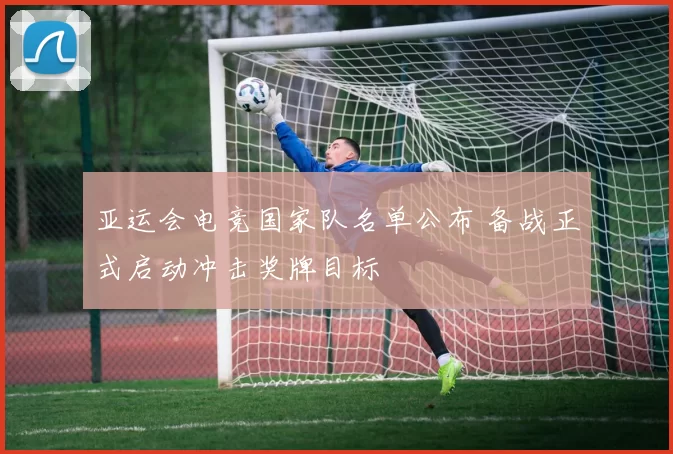 亚运会电竞国家队名单公布 备战正式启动冲击奖牌目标