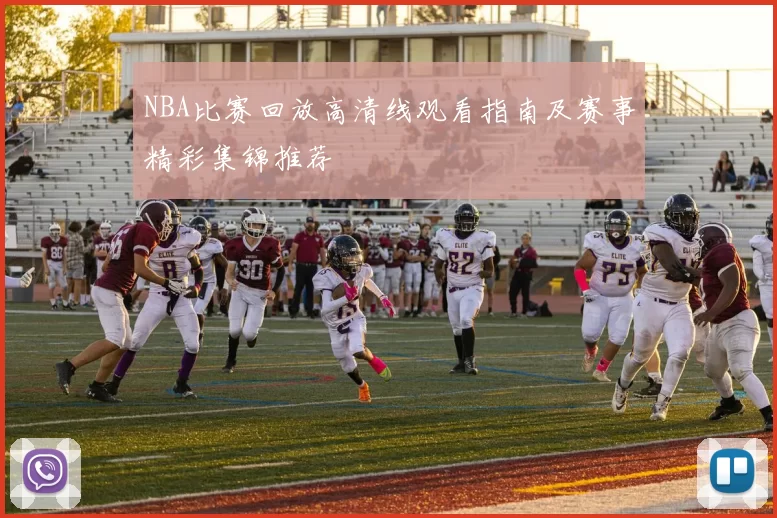 NBA比赛回放高清线观看指南及赛事精彩集锦推荐