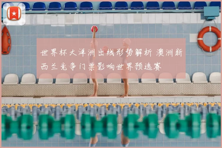 世界杯大洋洲出线形势解析 澳洲新西兰竞争门票影响世界预选赛