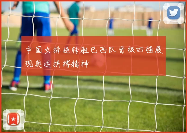 中国女排逆转胜巴西队晋级四强展现奥运拼搏精神