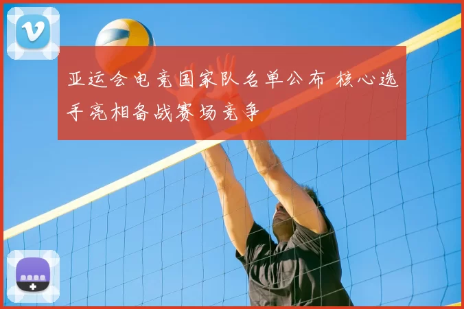 亚运会电竞国家队名单公布 核心选手亮相备战赛场竞争