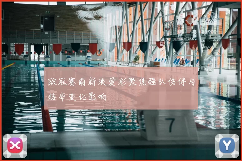 欧冠赛前新浪爱彩聚焦强队伤停与赔率变化影响