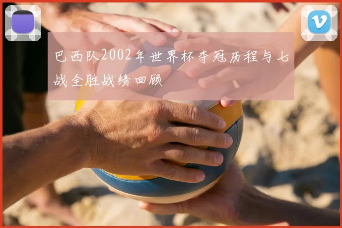 巴西队2002年世界杯夺冠历程与七战全胜战绩回顾