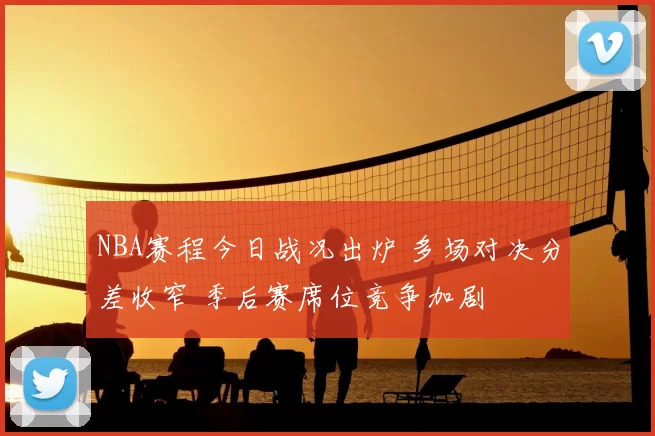 NBA赛程今日战况出炉 多场对决分差收窄 季后赛席位竞争加剧