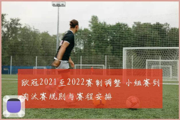 欧冠2021至2022赛制调整 小组赛到淘汰赛规则与赛程安排