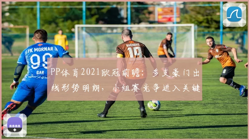 PP体育2021欧冠前瞻：多支豪门出线形势明朗，小组赛竞争进入关键阶段