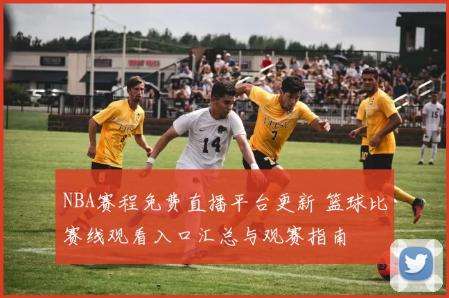 NBA赛程免费直播平台更新 篮球比赛线观看入口汇总与观赛指南