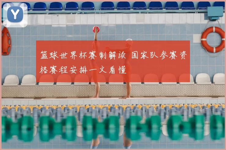 篮球世界杯赛制解读 国家队参赛资格赛程安排一文看懂