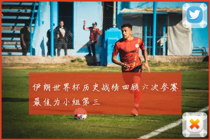 伊朗世界杯历史战绩回顾六次参赛最佳为小组第三