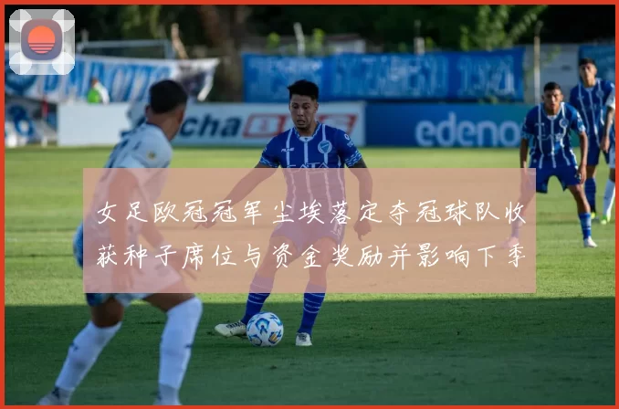 女足欧冠冠军尘埃落定夺冠球队收获种子席位与资金奖励并影响下季排位