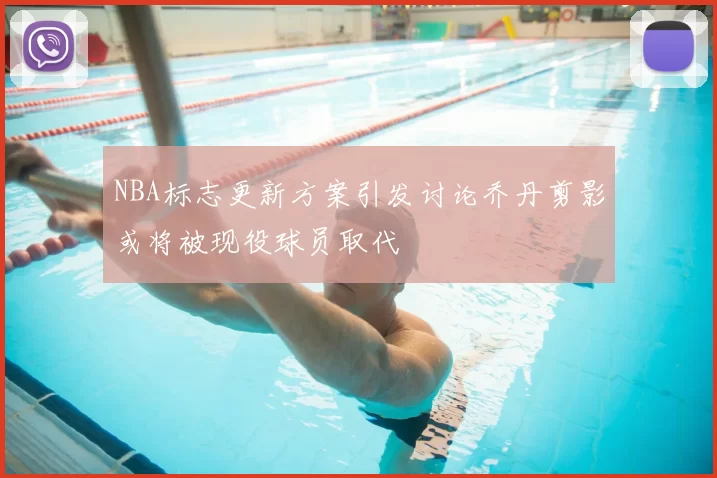 NBA标志更新方案引发讨论乔丹剪影或将被现役球员取代