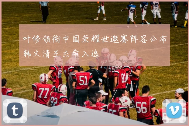 叶修领衔中国荣耀世邀赛阵容公布韩文清王杰希入选