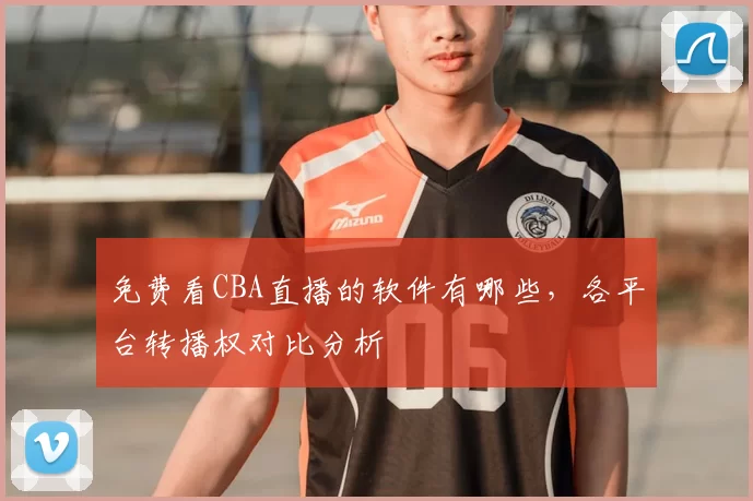 免费看CBA直播的软件有哪些，各平台转播权对比分析