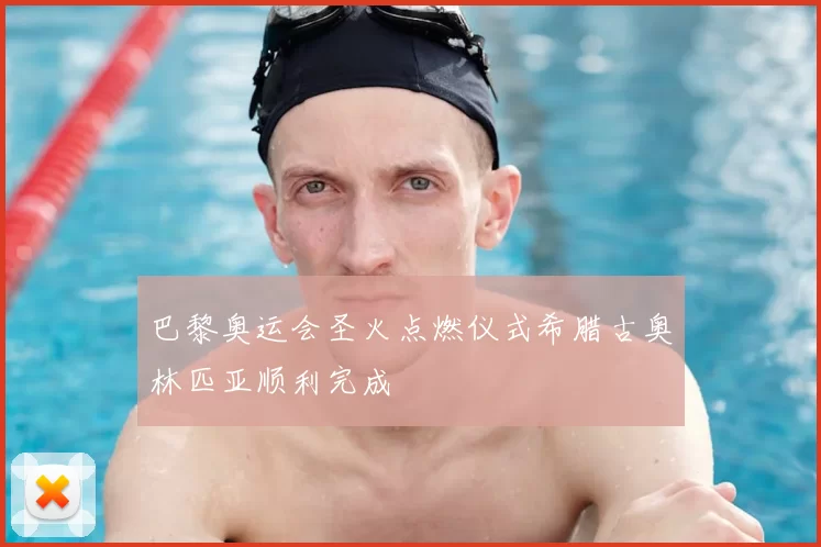 巴黎奥运会圣火点燃仪式希腊古奥林匹亚顺利完成