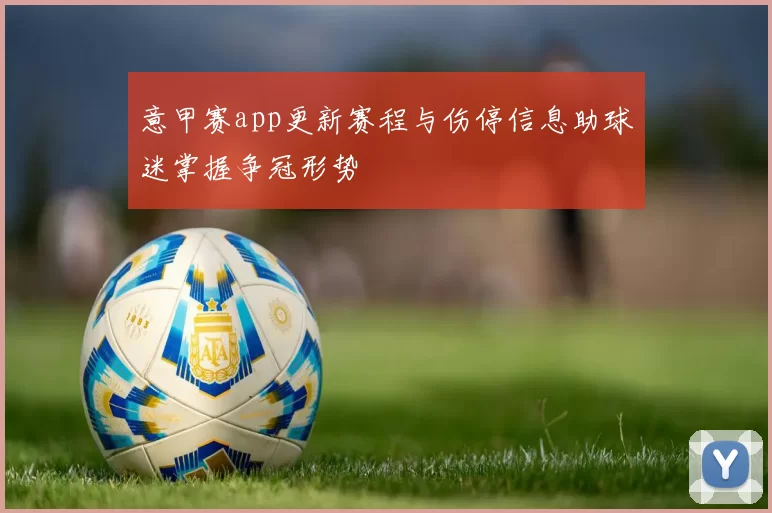 意甲赛app更新赛程与伤停信息助球迷掌握争冠形势