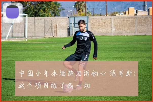 中国小年冰场热泪诉初心 范可新：这个项目给了我一切