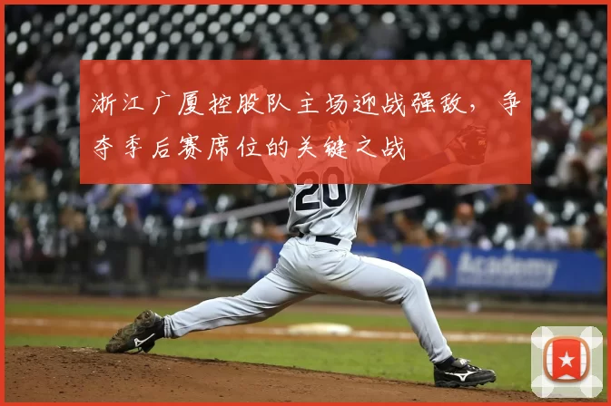 浙江广厦控股队主场迎战强敌，争夺季后赛席位的关键之战