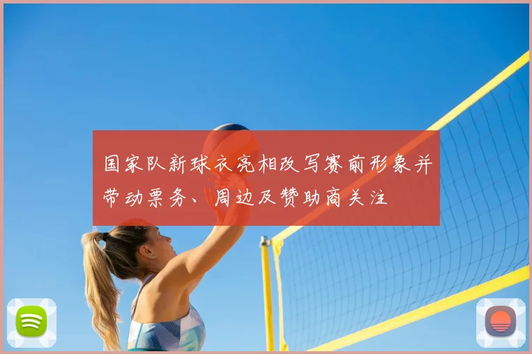 国家队新球衣亮相改写赛前形象并带动票务、周边及赞助商关注
