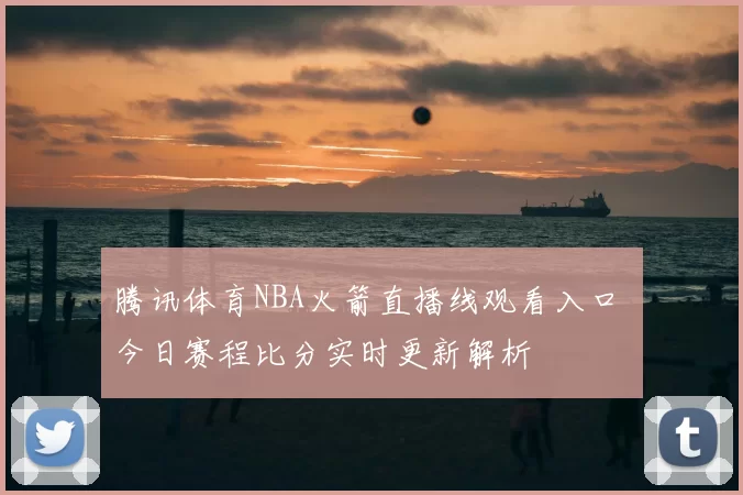 腾讯体育NBA火箭直播线观看入口 今日赛程比分实时更新解析