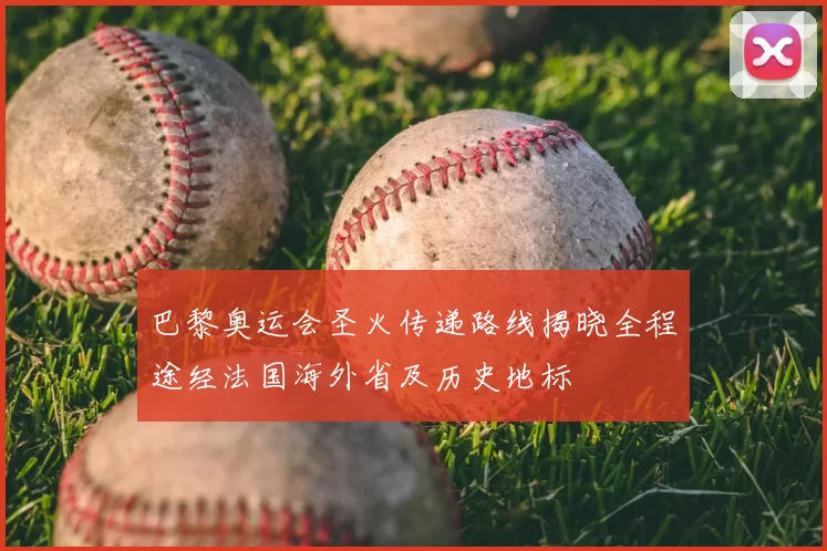巴黎奥运会圣火传递路线揭晓全程途经法国海外省及历史地标