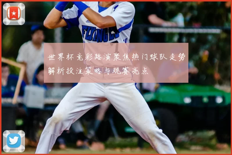 世界杯竞彩路演聚焦热门球队走势解析投注策略与观赛亮点