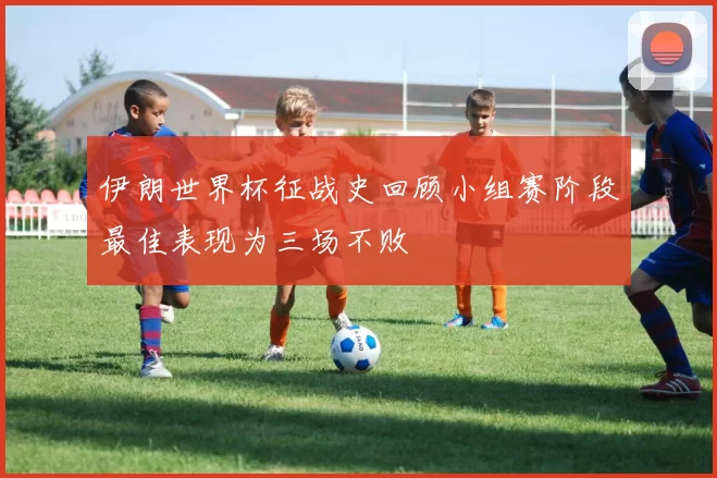 伊朗世界杯征战史回顾小组赛阶段最佳表现为三场不败