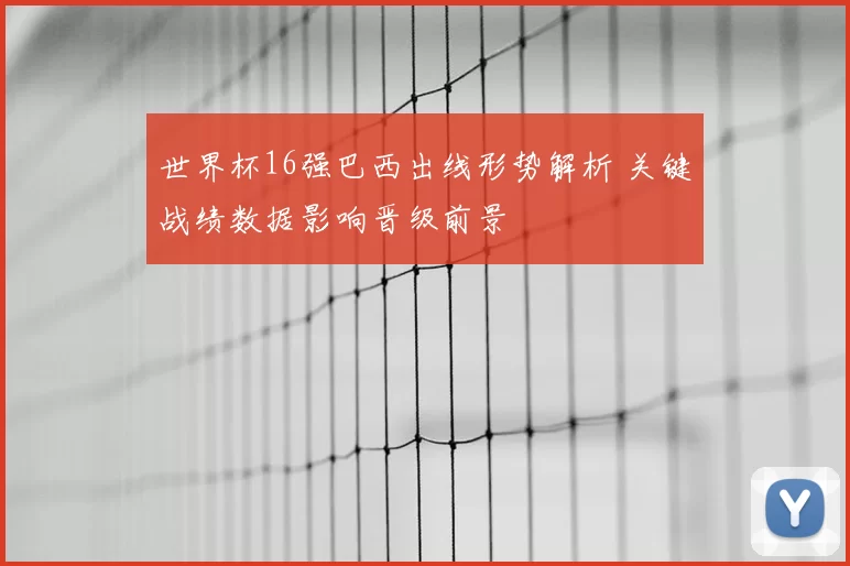 世界杯16强巴西出线形势解析 关键战绩数据影响晋级前景