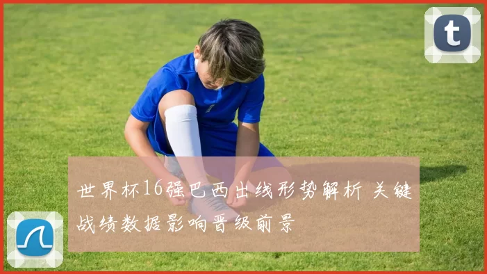 世界杯16强巴西出线形势解析 关键战绩数据影响晋级前景