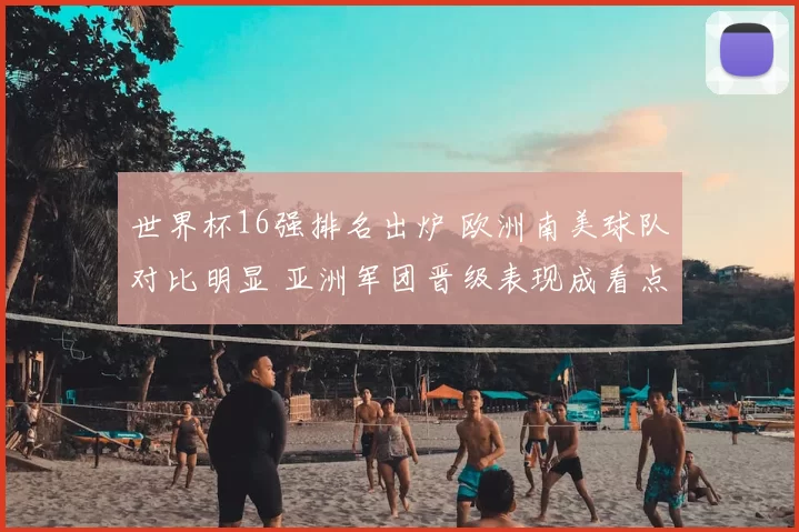 世界杯16强排名出炉 欧洲南美球队对比明显 亚洲军团晋级表现成看点